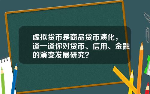 虚拟货币是商品货币演化,谈一谈你对货币、信用、金融的演变发展研究?