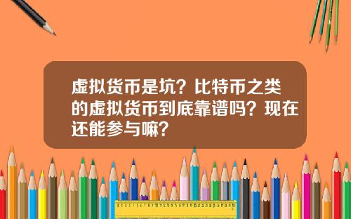 虚拟货币是坑？比特币之类的虚拟货币到底靠谱吗？现在还能参与嘛？