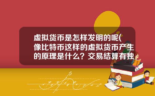 虚拟货币是怎样发明的呢(像比特币这样的虚拟货币产生的原理是什么?交易结算有独立系统?)