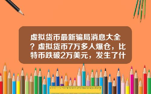 虚拟货币最新骗局消息大全?虚拟货币7万多人爆仓,比特币跌破2万美元,发生了什么?