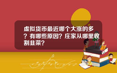虚拟货币最近哪个大涨的多？有哪些原因？庄家从哪里收割韭菜？