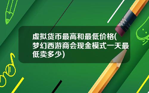 虚拟货币最高和最低价格(梦幻西游商会现金模式一天最低卖多少)