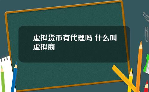 虚拟货币有代理吗 什么叫虚拟商
