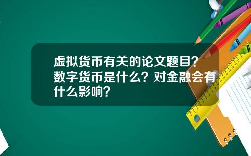 虚拟货币有关的论文题目？数字货币是什么？对金融会有什么影响？