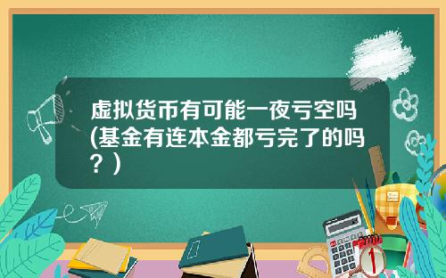 虚拟货币有可能一夜亏空吗(基金有连本金都亏完了的吗？)