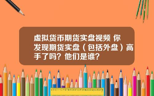 虚拟货币期货实盘视频 你发现期货实盘（包括外盘）高手了吗？他们是谁？