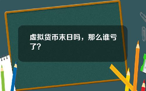 虚拟货币末日吗,那么谁亏了?