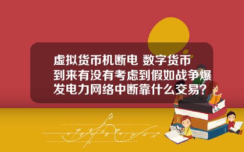 虚拟货币机断电 数字货币到来有没有考虑到假如战争爆发电力网络中断靠什么交易？