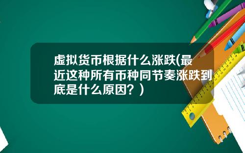 虚拟货币根据什么涨跌(最近这种所有币种同节奏涨跌到底是什么原因？)