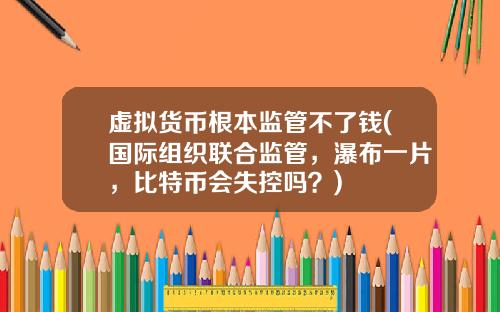 虚拟货币根本监管不了钱(国际组织联合监管,瀑布一片,比特币会失控吗?)