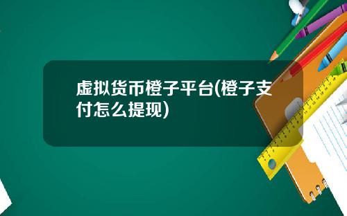 虚拟货币橙子平台(橙子支付怎么提现)