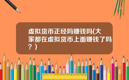 虚拟货币正经吗赚钱吗(大家都在虚拟货币上面赚钱了吗？)