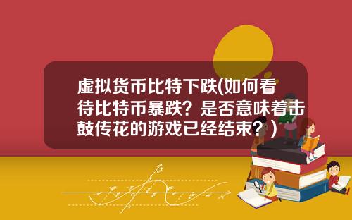 虚拟货币比特下跌(如何看待比特币暴跌？是否意味着击鼓传花的游戏已经结束？)