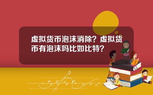 虚拟货币泡沫消除？虚拟货币有泡沫吗比如比特？