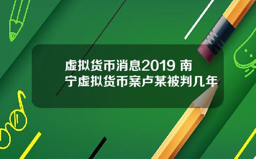 虚拟货币消息2019 南宁虚拟货币案卢某被判几年