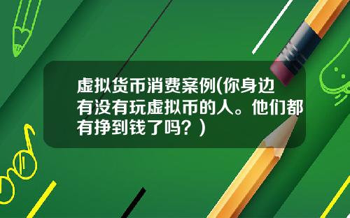 虚拟货币消费案例(你身边有没有玩虚拟币的人。他们都有挣到钱了吗?)