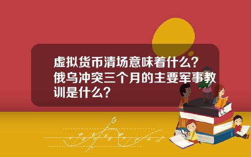 虚拟货币清场意味着什么？俄乌冲突三个月的主要军事教训是什么？