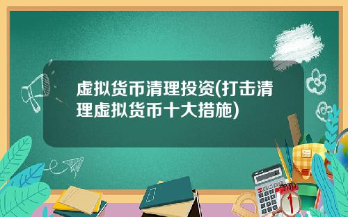虚拟货币清理投资(打击清理虚拟货币十大措施)