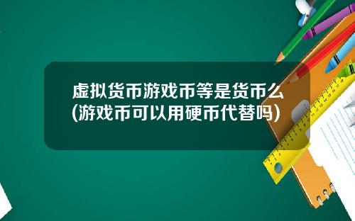 虚拟货币游戏币等是货币么(游戏币可以用硬币代替吗)