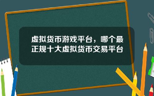 虚拟货币游戏平台，哪个最正规十大虚拟货币交易平台