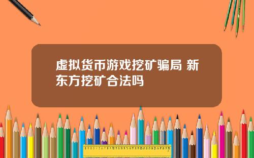 虚拟货币游戏挖矿骗局 新东方挖矿合法吗
