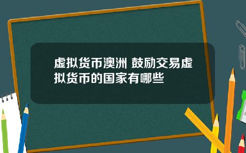 虚拟货币澳洲 鼓励交易虚拟货币的国家有哪些