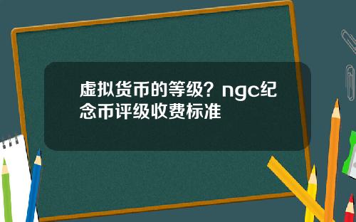 虚拟货币的等级？ngc纪念币评级收费标准