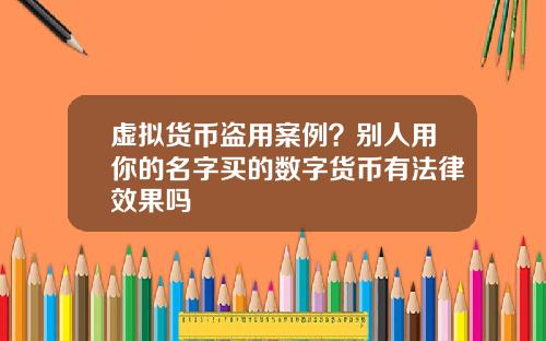 虚拟货币盗用案例？别人用你的名字买的数字货币有法律效果吗