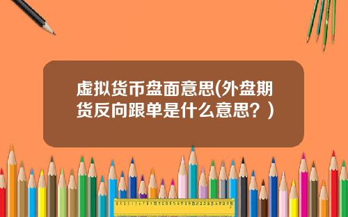 虚拟货币盘面意思(外盘期货反向跟单是什么意思？)