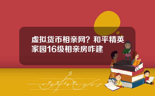 虚拟货币相亲网？和平精英家园16级相亲房咋建