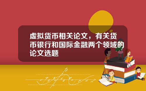 虚拟货币相关论文，有关货币银行和国际金融两个领域的论文选题