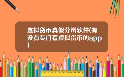 虚拟货币真假分辨软件(有没有专门看虚拟货币的app)