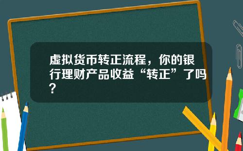 虚拟货币转正流程，你的银行理财产品收益“转正”了吗？