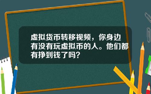 虚拟货币转移视频，你身边有没有玩虚拟币的人。他们都有挣到钱了吗？