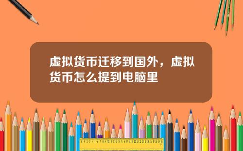 虚拟货币迁移到国外，虚拟货币怎么提到电脑里