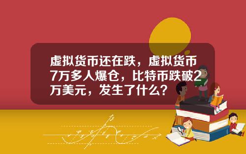 虚拟货币还在跌，虚拟货币7万多人爆仓，比特币跌破2万美元，发生了什么？
