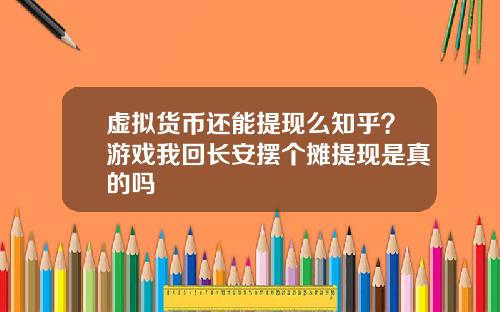 虚拟货币还能提现么知乎？游戏我回长安摆个摊提现是真的吗