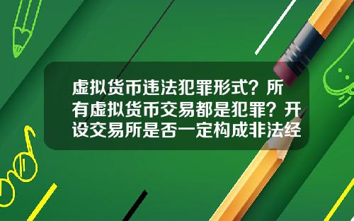 虚拟货币违法犯罪形式？所有虚拟货币交易都是犯罪？开设交易所是否一定构成非法经营罪？