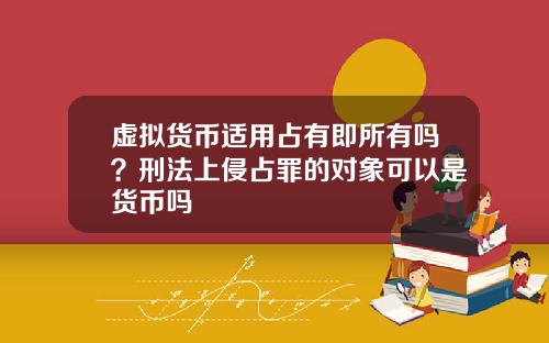 虚拟货币适用占有即所有吗？刑法上侵占罪的对象可以是货币吗