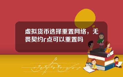 虚拟货币选择重置网络,无畏契约r点可以重置吗
