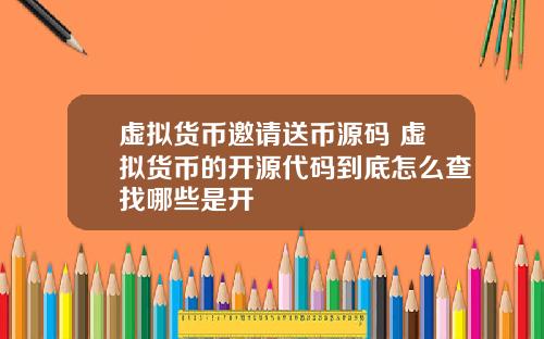 虚拟货币邀请送币源码 虚拟货币的开源代码到底怎么查找哪些是开