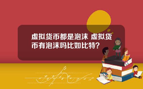 虚拟货币都是泡沫 虚拟货币有泡沫吗比如比特？