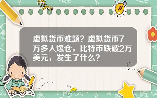 虚拟货币难题？虚拟货币7万多人爆仓，比特币跌破2万美元，发生了什么？