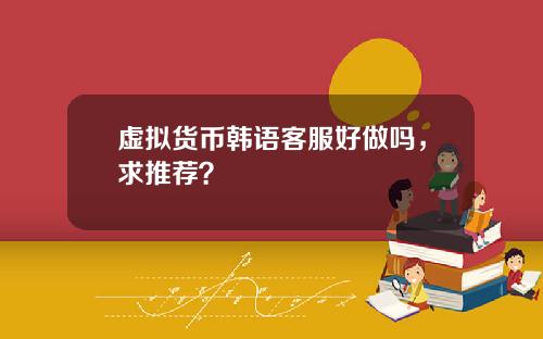 虚拟货币韩语客服好做吗，求推荐？