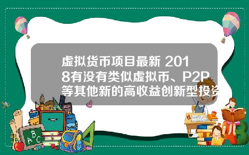 虚拟货币项目最新 2018有没有类似虚拟币、P2P等其他新的高收益创新型投资项目？
