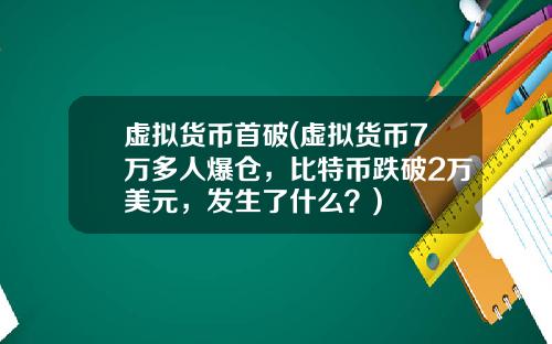 虚拟货币首破(虚拟货币7万多人爆仓，比特币跌破2万美元，发生了什么？)