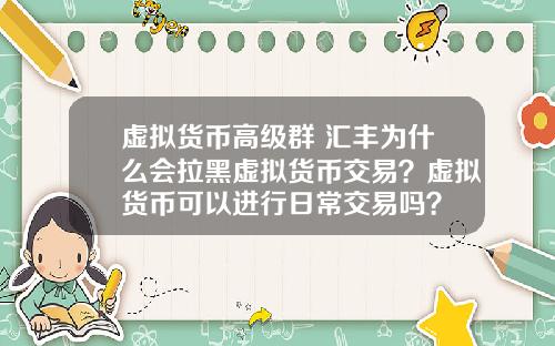 虚拟货币高级群 汇丰为什么会拉黑虚拟货币交易？虚拟货币可以进行日常交易吗？