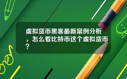 虚拟货币黑客最新案例分析,怎么看比特币这个虚拟货币?
