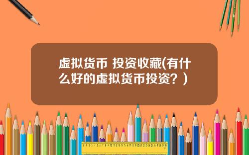 虚拟货币 投资收藏(有什么好的虚拟货币投资？)