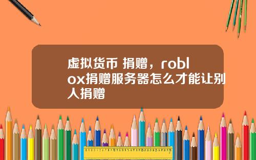 虚拟货币 捐赠，roblox捐赠服务器怎么才能让别人捐赠
